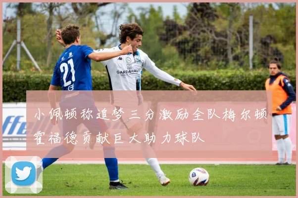 小佩顿称追梦三分激励全队梅尔顿霍福德贡献巨大助力球队