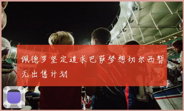 佩德罗坚定追求巴萨梦想切尔西暂无出售计划