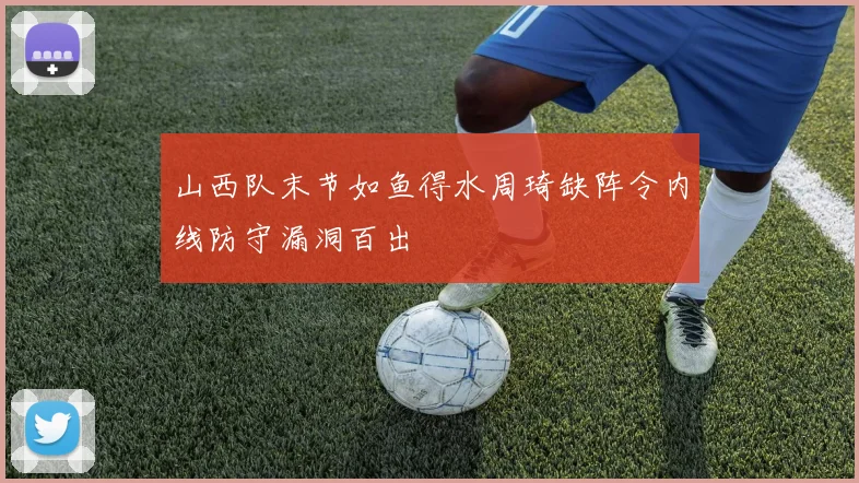 山西队末节如鱼得水周琦缺阵令内线防守漏洞百出