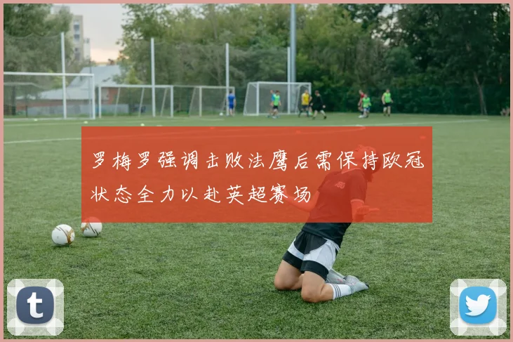 罗梅罗强调击败法鹰后需保持欧冠状态全力以赴英超赛场