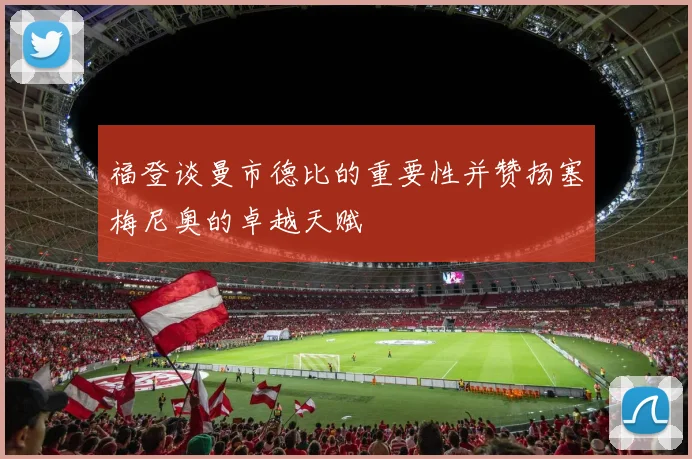 福登谈曼市德比的重要性并赞扬塞梅尼奥的卓越天赋