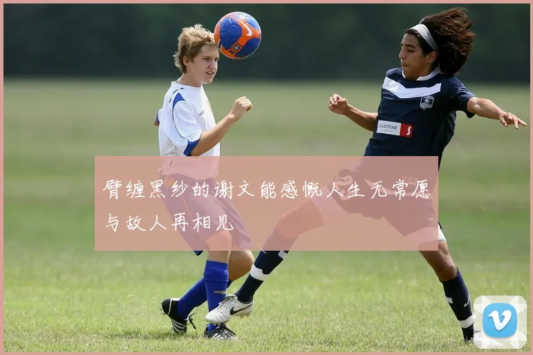 臂缠黑纱的谢文能感慨人生无常愿与故人再相见