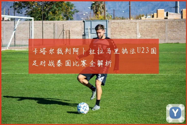 卡塔尔裁判阿卜杜拉马里执法U23国足对战泰国比赛全解析
