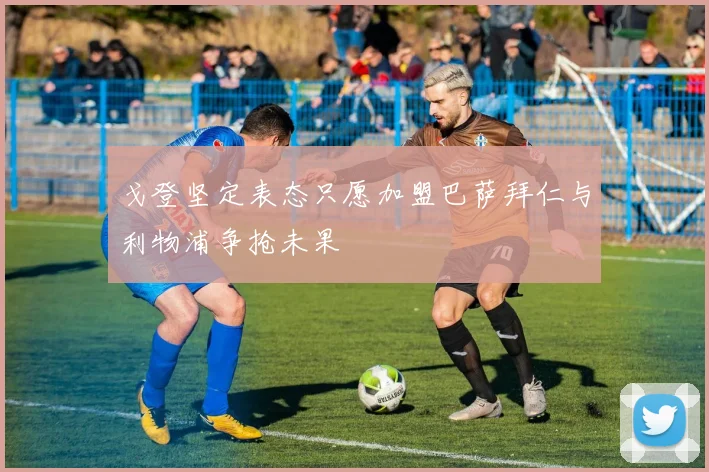 戈登坚定表态只愿加盟巴萨拜仁与利物浦争抢未果