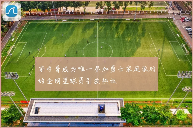 字母哥成为唯一参加勇士家庭派对的全明星球员引发热议