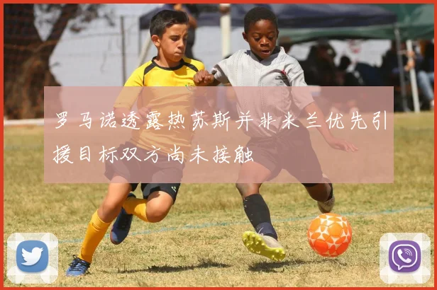 罗马诺透露热苏斯并非米兰优先引援目标双方尚未接触