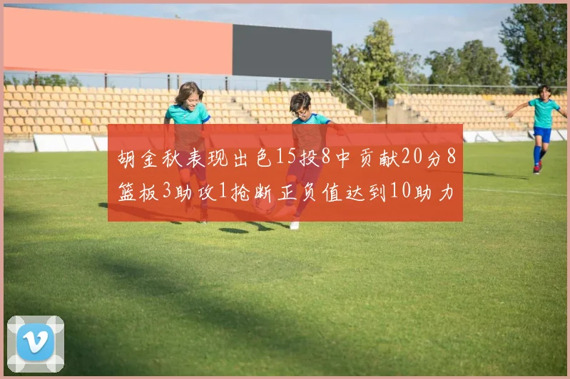 胡金秋表现出色15投8中贡献20分8篮板3助攻1抢断正负值达到10助力球队胜利
