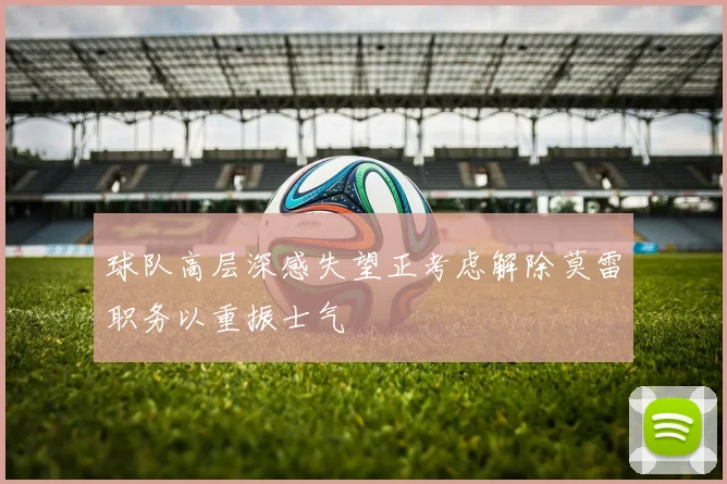 球队高层深感失望正考虑解除莫雷职务以重振士气