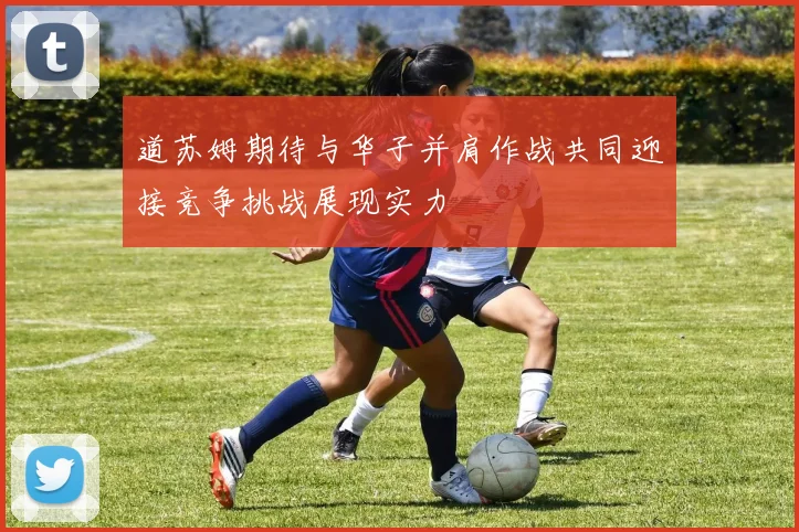 道苏姆期待与华子并肩作战共同迎接竞争挑战展现实力