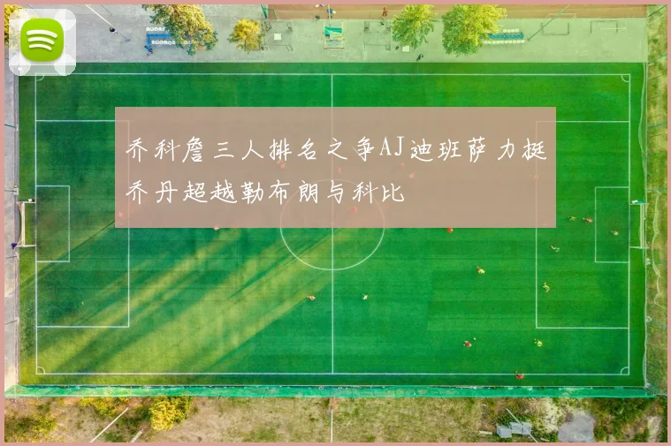 乔科詹三人排名之争AJ迪班萨力挺乔丹超越勒布朗与科比