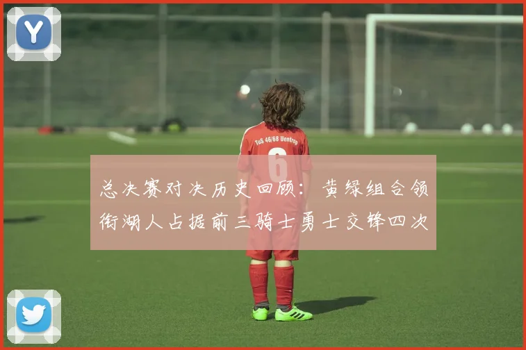 总决赛对决历史回顾：黄绿组合领衔湖人占据前三骑士勇士交锋四次