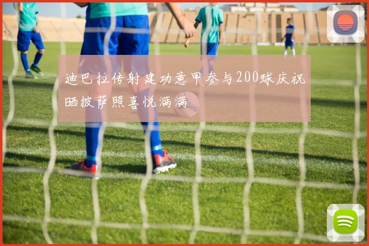 迪巴拉传射建功意甲参与200球庆祝晒披萨照喜悦满满
