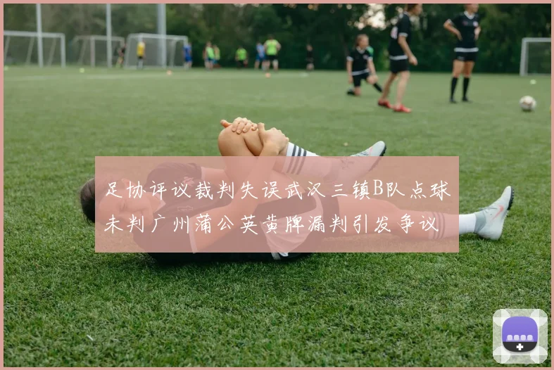 足协评议裁判失误武汉三镇B队点球未判广州蒲公英黄牌漏判引发争议