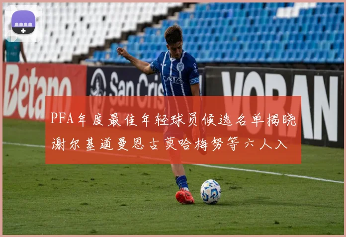 PFA年度最佳年轻球员候选名单揭晓谢尔基道曼恩古莫哈梅努等六人入围