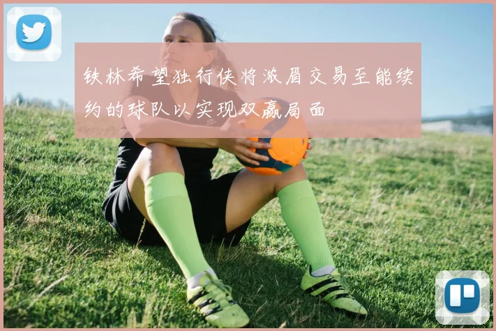 铁林希望独行侠将浓眉交易至能续约的球队以实现双赢局面