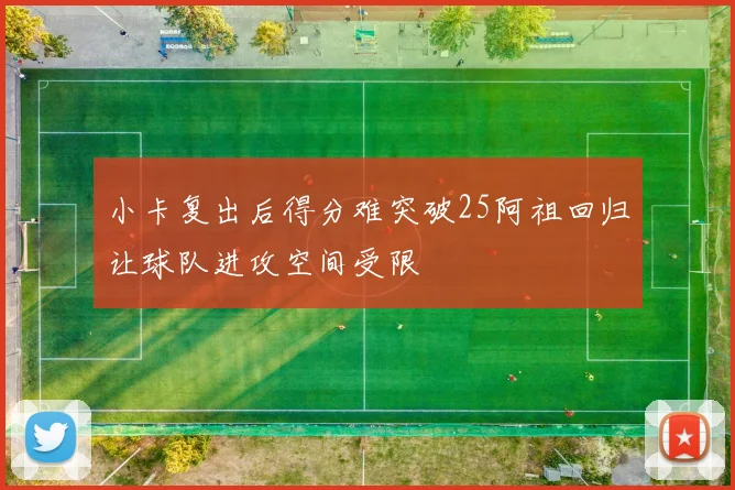 小卡复出后得分难突破25阿祖回归让球队进攻空间受限