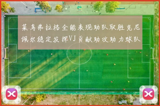 菜鸟弗拉格全能表现助队取胜克尼佩尔稳定发挥VJ贡献助攻助力球队进攻